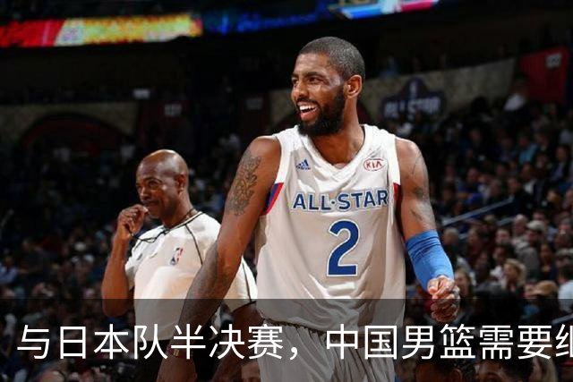 与日本队半决赛，中国男篮需要继续发挥内线优势+后场保持攻击力