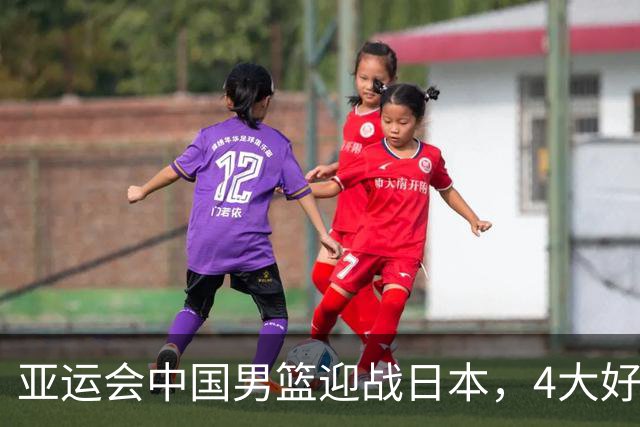 亚运会中国男篮迎战日本，4大好消息2个坏消息，男篮赢球机会来了
